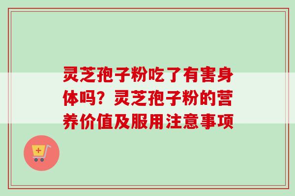 灵芝孢子粉吃了有害身体吗？灵芝孢子粉的营养价值及服用注意事项