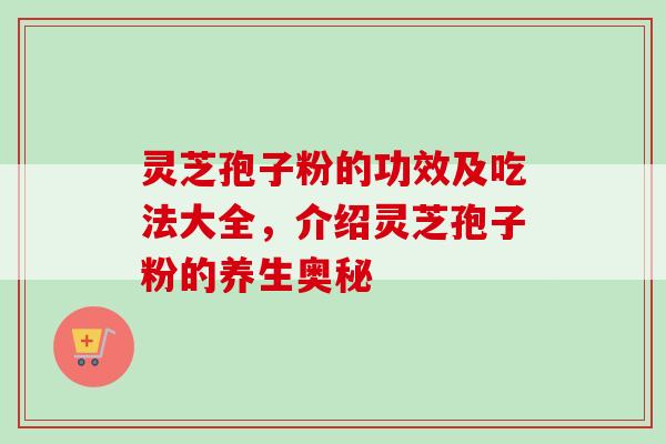 灵芝孢子粉的功效及吃法大全，介绍灵芝孢子粉的养生奥秘