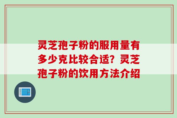 灵芝孢子粉的服用量有多少克比较合适？灵芝孢子粉的饮用方法介绍