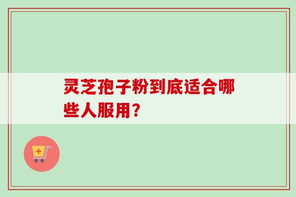 灵芝孢子粉到底适合哪些人服用？