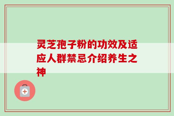 灵芝孢子粉的功效及适应人群禁忌介绍养生之神