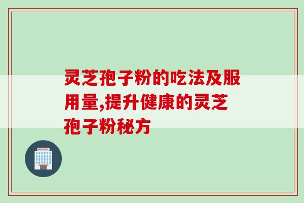 灵芝孢子粉的吃法及服用量,提升健康的灵芝孢子粉秘方