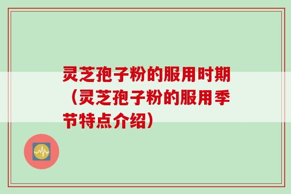 灵芝孢子粉的服用时期（灵芝孢子粉的服用季节特点介绍）
