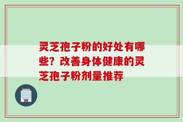 灵芝孢子粉的好处有哪些？改善身体健康的灵芝孢子粉剂量推荐
