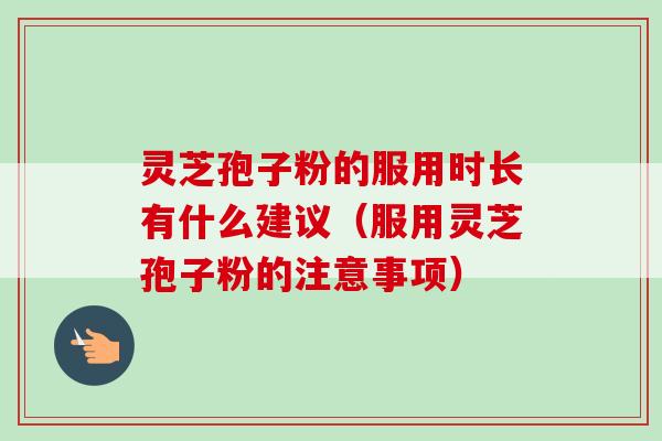 灵芝孢子粉的服用时长有什么建议（服用灵芝孢子粉的注意事项）