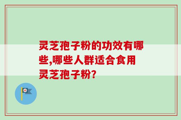 灵芝孢子粉的功效有哪些,哪些人群适合食用灵芝孢子粉？
