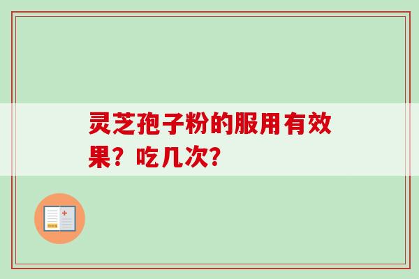 灵芝孢子粉的服用有效果？吃几次？