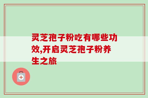 灵芝孢子粉吃有哪些功效,开启灵芝孢子粉养生之旅