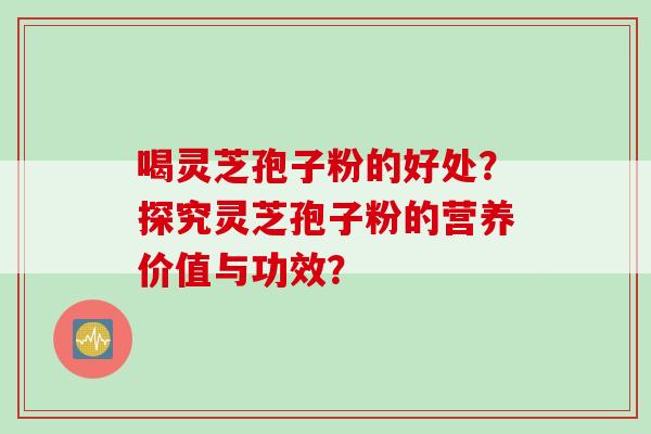 喝灵芝孢子粉的好处？探究灵芝孢子粉的营养价值与功效？