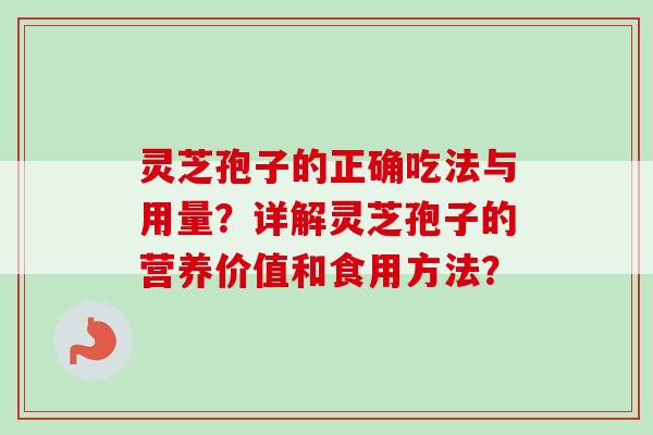 灵芝孢子的正确吃法与用量？详解灵芝孢子的营养价值和食用方法？