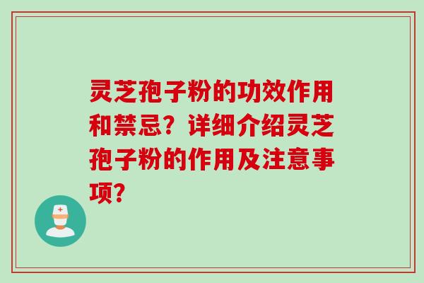 灵芝孢子粉的功效作用和禁忌？详细介绍灵芝孢子粉的作用及注意事项？