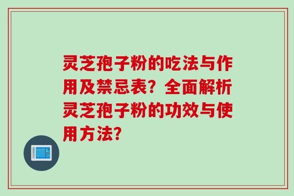 灵芝孢子粉的吃法与作用及禁忌表？全面解析灵芝孢子粉的功效与使用方法？