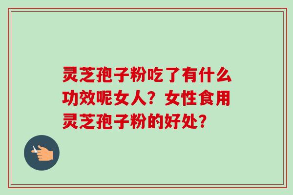 灵芝孢子粉吃了有什么功效呢女人？女性食用灵芝孢子粉的好处？