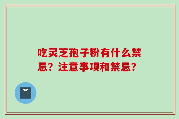 吃灵芝孢子粉有什么禁忌？注意事项和禁忌？