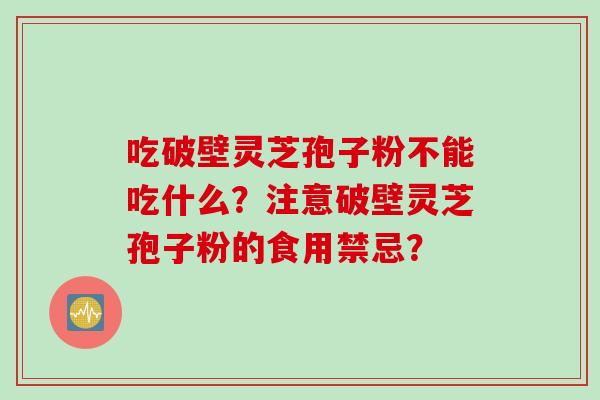 吃破壁灵芝孢子粉不能吃什么？注意破壁灵芝孢子粉的食用禁忌？
