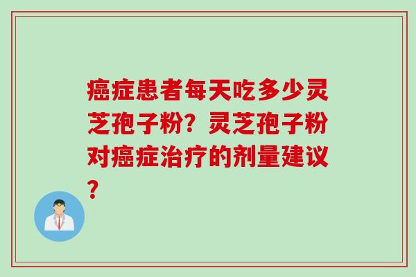 症患者每天吃多少灵芝孢子粉？灵芝孢子粉对症的剂量建议？