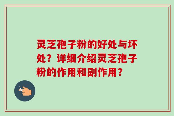 灵芝孢子粉的好处与坏处？详细介绍灵芝孢子粉的作用和副作用？