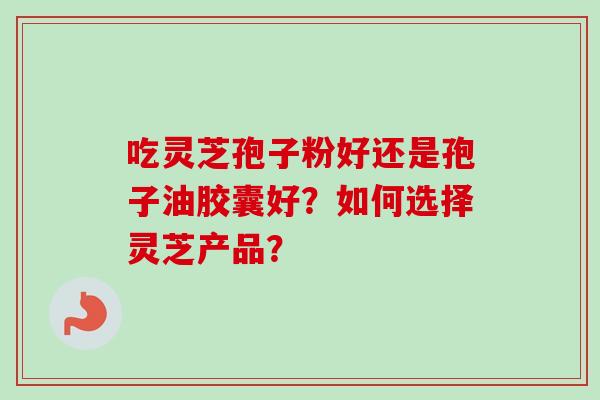 吃灵芝孢子粉好还是孢子油胶囊好？如何选择灵芝产品？