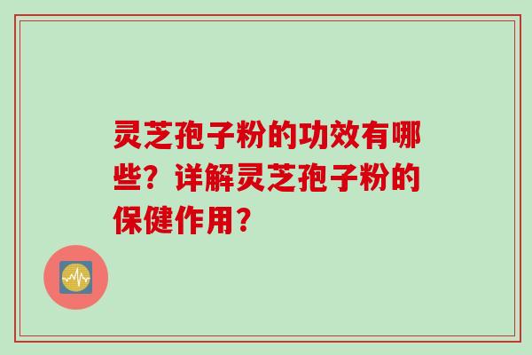 灵芝孢子粉的功效有哪些？详解灵芝孢子粉的保健作用？