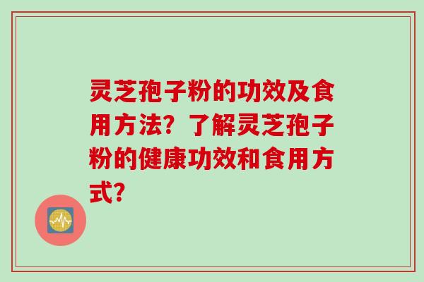 灵芝孢子粉的功效及食用方法？了解灵芝孢子粉的健康功效和食用方式？