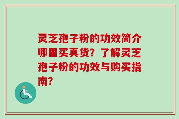 灵芝孢子粉的功效简介哪里买真货？了解灵芝孢子粉的功效与购买指南？