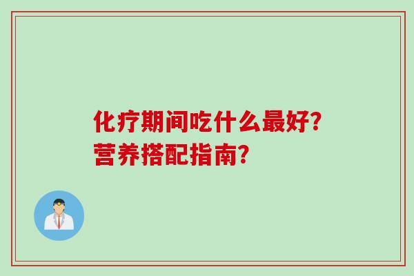 化疗期间吃什么最好?营养搭配指南?