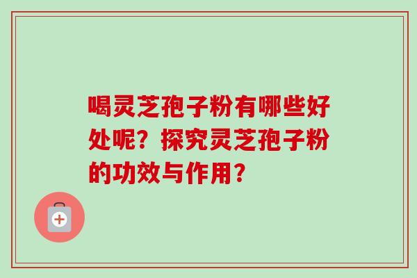 喝灵芝孢子粉有哪些好处呢？探究灵芝孢子粉的功效与作用？