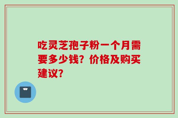 吃灵芝孢子粉一个月需要多少钱？价格及购买建议？