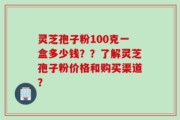 灵芝孢子粉100克一盒多少钱？？了解灵芝孢子粉价格和购买渠道？