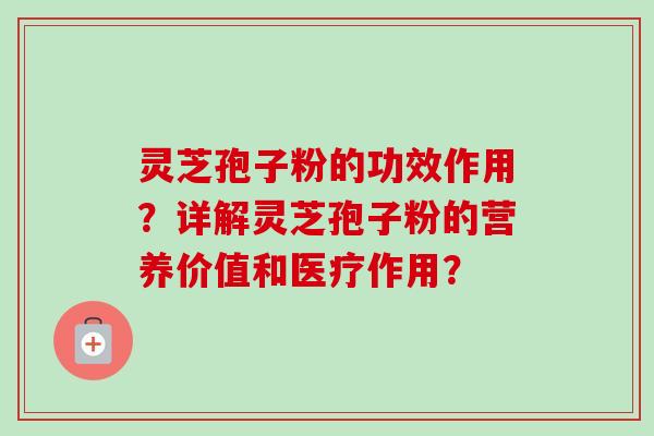 灵芝孢子粉的功效作用？详解灵芝孢子粉的营养价值和医疗作用？