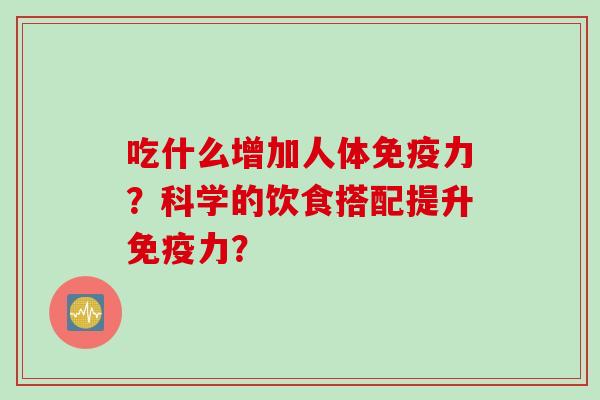 吃什么增加人体免疫力？科学的饮食搭配提升免疫力？