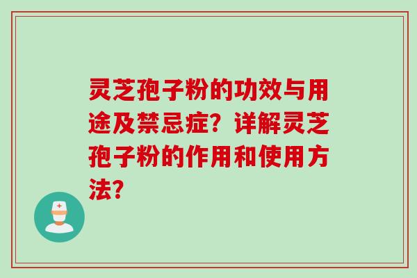灵芝孢子粉的功效与用途及禁忌症？详解灵芝孢子粉的作用和使用方法？