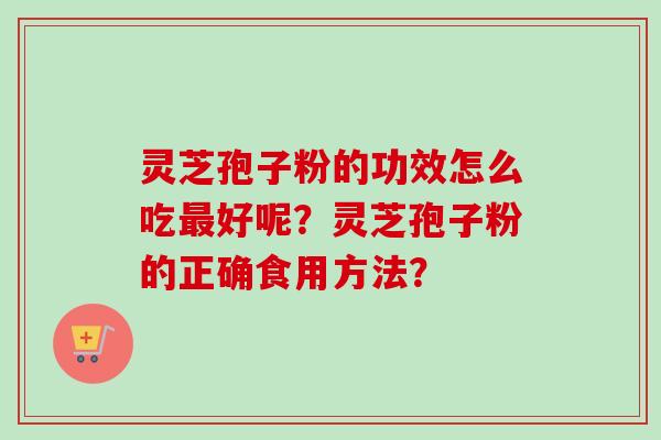 灵芝孢子粉的功效怎么吃好呢？灵芝孢子粉的正确食用方法？
