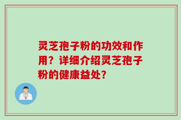 灵芝孢子粉的功效和作用？详细介绍灵芝孢子粉的健康益处？