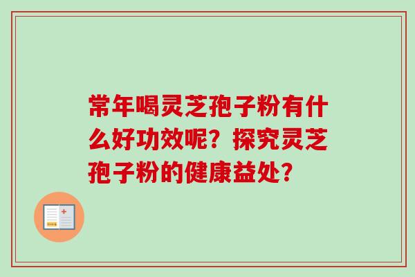 常年喝灵芝孢子粉有什么好功效呢？探究灵芝孢子粉的健康益处？