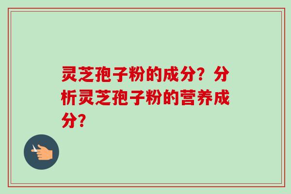 灵芝孢子粉的成分？分析灵芝孢子粉的营养成分？