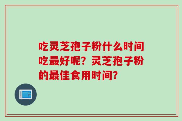 吃灵芝孢子粉什么时间吃好呢？灵芝孢子粉的佳食用时间？