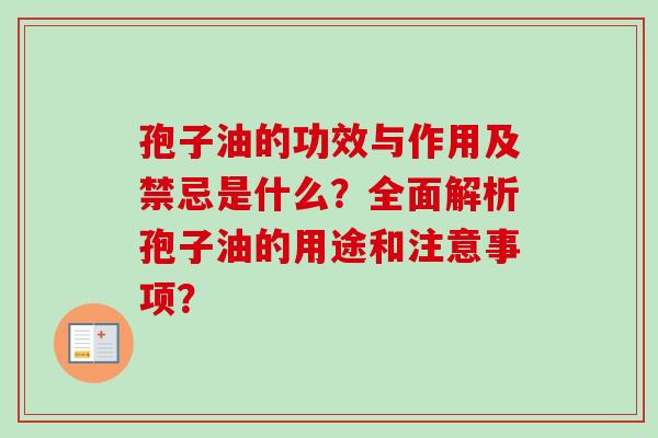 孢子油的功效与作用及禁忌是什么？全面解析孢子油的用途和注意事项？