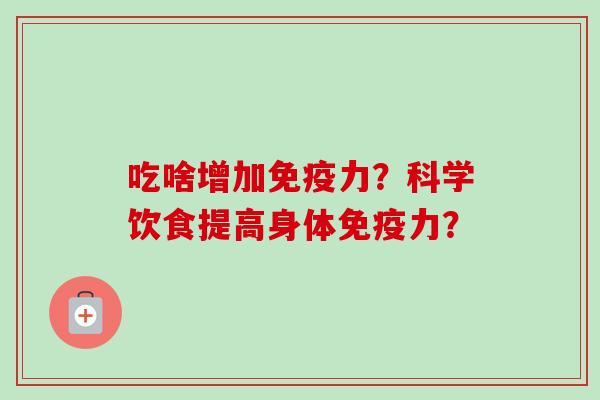 吃啥增加免疫力?科学饮食提高身体免疫力?