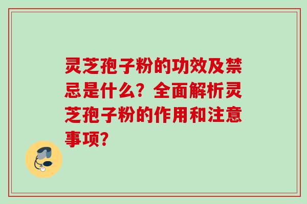 灵芝孢子粉的功效及禁忌是什么？全面解析灵芝孢子粉的作用和注意事项？