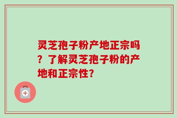 灵芝孢子粉产地正宗吗？了解灵芝孢子粉的产地和正宗性？