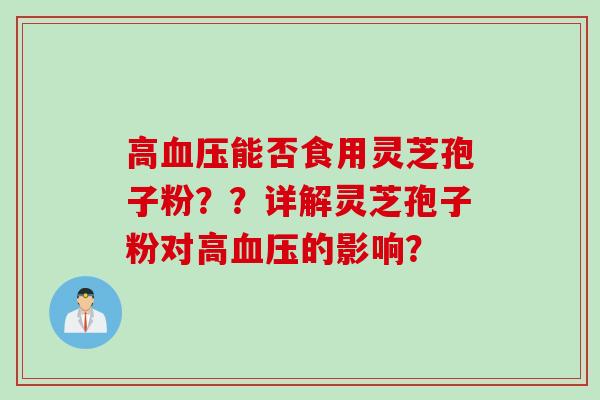 高能否食用灵芝孢子粉？？详解灵芝孢子粉对高的影响？