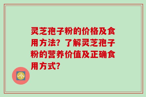 灵芝孢子粉的价格及食用方法？了解灵芝孢子粉的营养价值及正确食用方式？