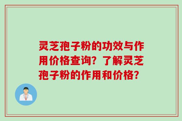 灵芝孢子粉的功效与作用价格查询？了解灵芝孢子粉的作用和价格？
