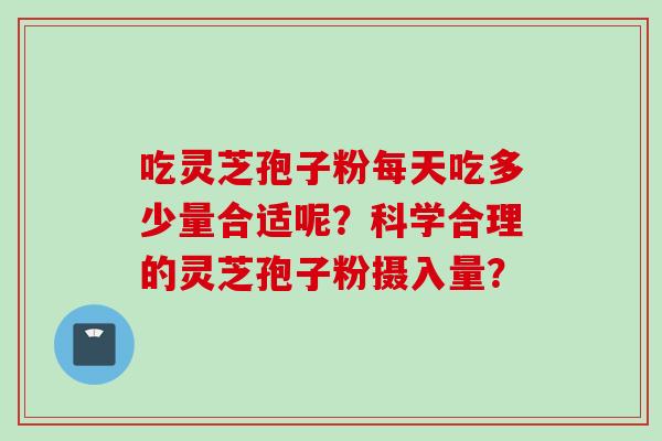 吃灵芝孢子粉每天吃多少量合适呢？科学合理的灵芝孢子粉摄入量？