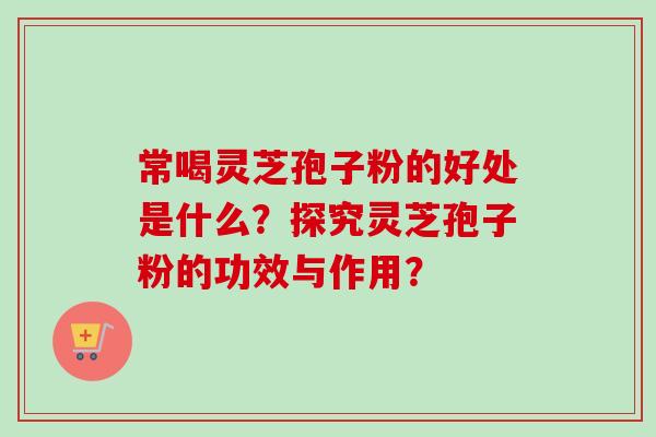 常喝灵芝孢子粉的好处是什么？探究灵芝孢子粉的功效与作用？