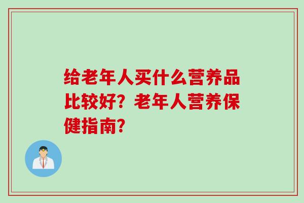 给老年人买什么营养品比较好？老年人营养保健指南？