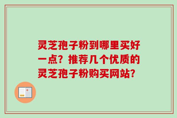 灵芝孢子粉到哪里买好一点？推荐几个优质的灵芝孢子粉购买网站？