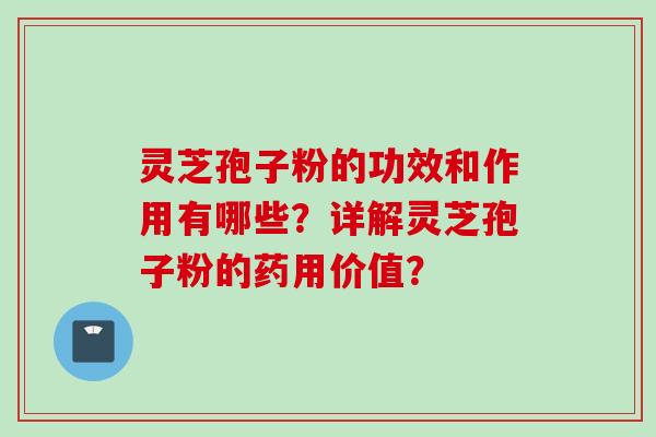 灵芝孢子粉的功效和作用有哪些？详解灵芝孢子粉的药用价值？