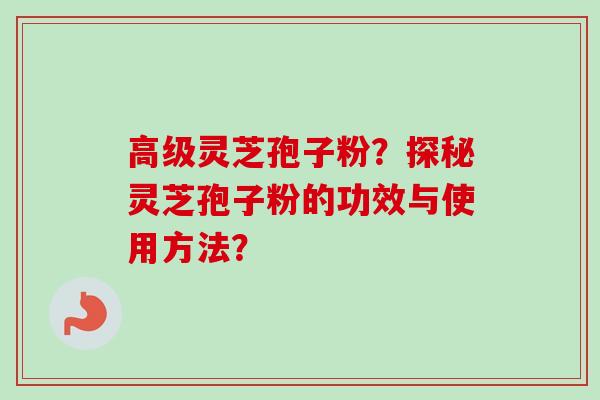 高级灵芝孢子粉？探秘灵芝孢子粉的功效与使用方法？